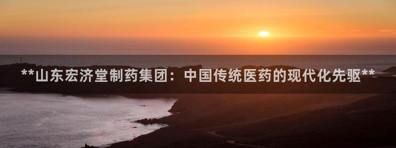 九游老哥俱乐部官网登录不了：**山东宏济堂制药集团：中国传统医药的现代化先驱**