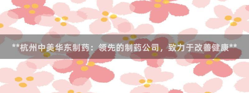 九游老哥俱乐部官网登录：**杭州中美华东制药：领先的制药公司，致力于改善健康**