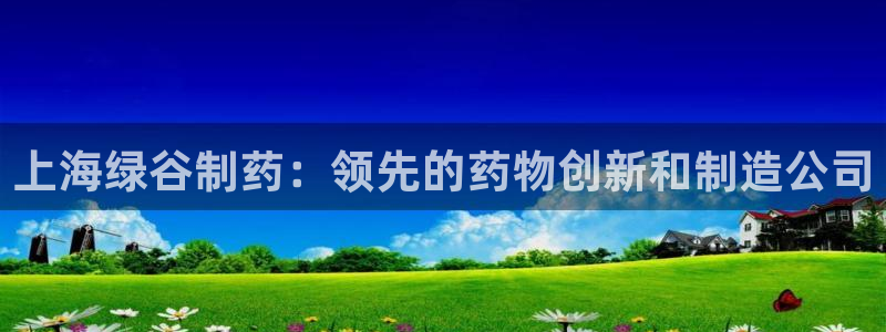 九游会老哥俱乐部论坛版：上海绿谷制药：领先的药物创新和制造公司