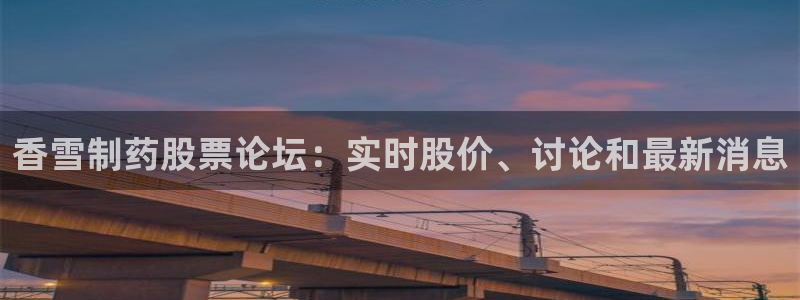 ag九游会老哥：香雪制药股票论坛：实时股价、讨论和最新消息