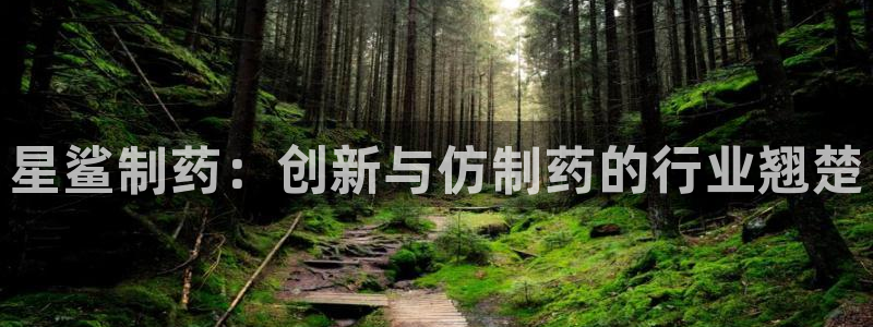 usdt九游会老哥俱乐部：星鲨制药：创新与仿制药的行业翘楚