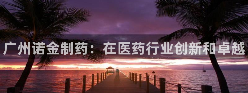 九游会老哥俱乐部官网首页：广州诺金制药：在医药行业创新和卓越