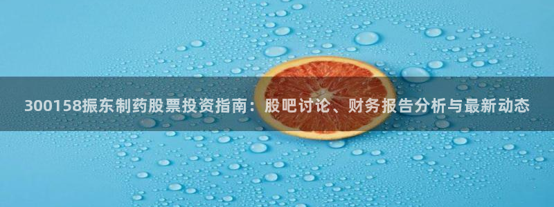 usdt九游会老哥俱乐部：300158振东制药股票投资指南：股吧讨论、财务报告分析与最新动态