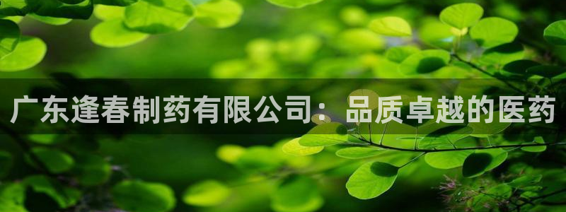 老哥俱乐部是干什么的啊：广东逢春制药有限公司：品质卓越的医药