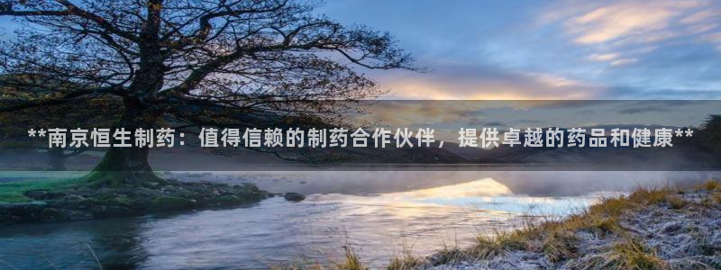 九游老哥俱乐部登录：**南京恒生制药：值得信赖的制药合作伙伴，提供卓越的药品和健康**