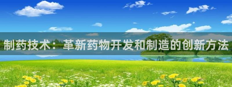 九游会老哥俱乐部官网首页：制药技术：革新药物开发和制造的创新方法