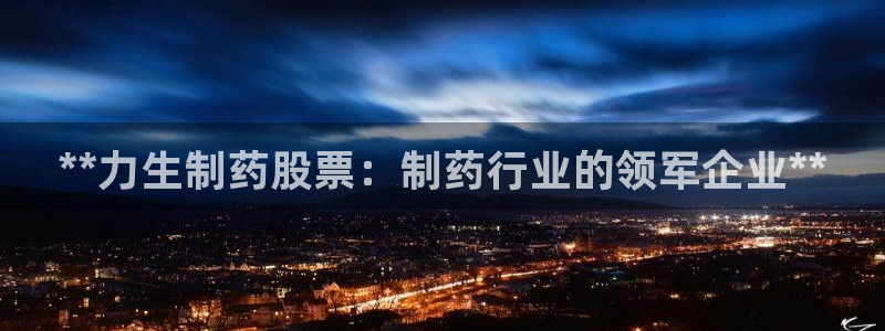 九游会老哥俱乐部社区论坛：**力生制药股票：制药行业的领军企业**