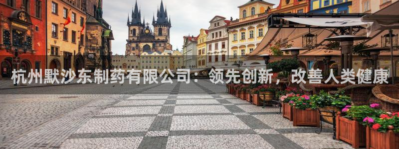 九游会老哥俱乐部：杭州默沙东制药有限公司：领先创新，改善人类健康