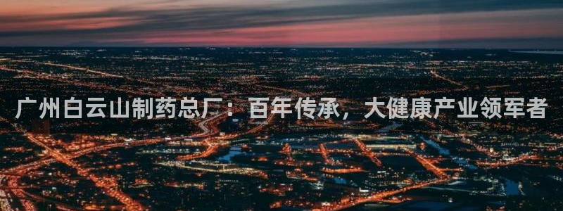 九游会老哥俱乐部官网首页：广州白云山制药总厂：百年传承，大健康产业领军者