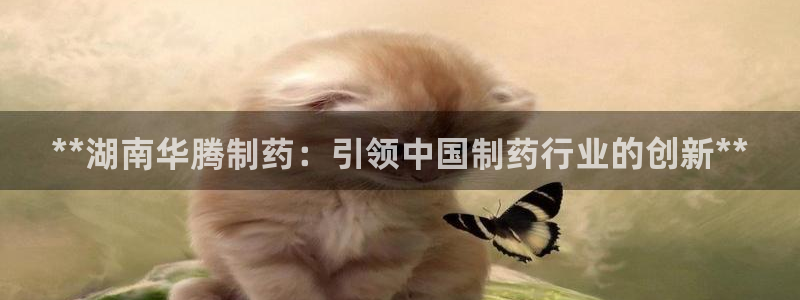 九游会老哥俱乐部交流社区：**湖南华腾制药：引领中国制药行业的创新**