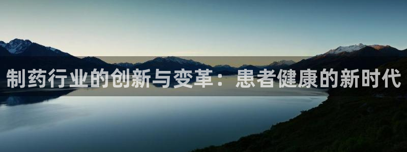 九游会老哥必备的交流社区九：制药行业的创新与变革：患者健康的新时代