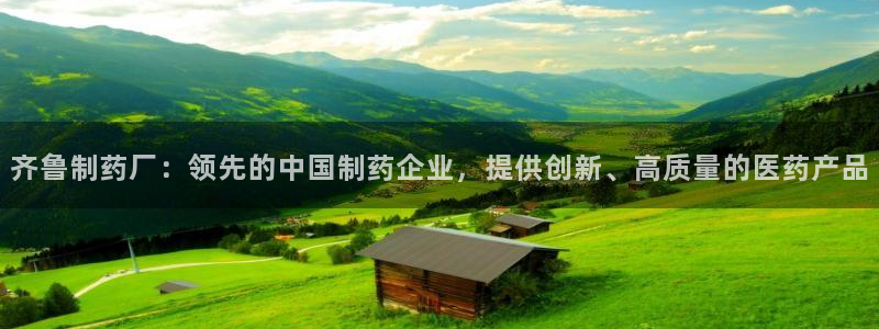 ag九游会老哥：齐鲁制药厂：领先的中国制药企业，提供创新、高质量的医药产品