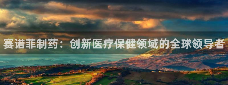 ag九游会老哥俱乐部：赛诺菲制药：创新医疗保健领域的全球领导者