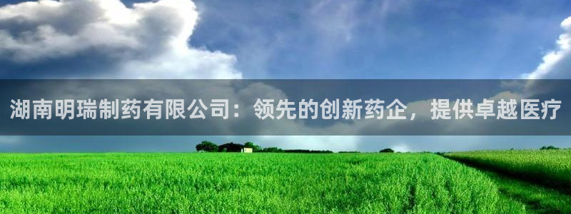 九游老哥俱乐部登录：湖南明瑞制药有限公司：领先的创新药企，提供卓越医疗