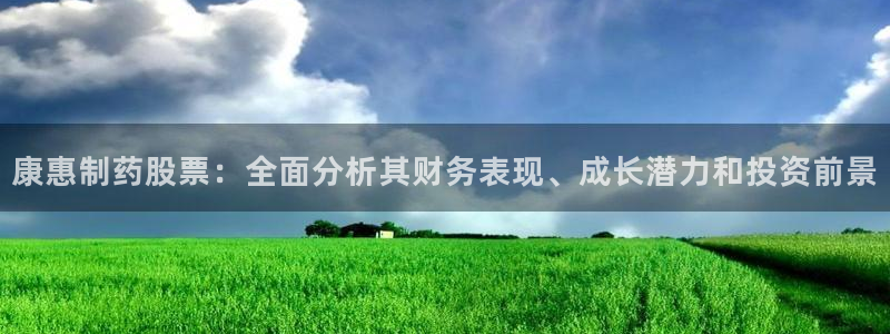 九游会老哥俱乐部交流社区：康惠制药股票：全面分析其财务表现、成长潜力和投资前景