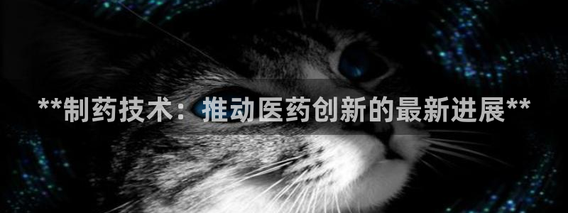 j9九游会老哥俱乐部交流区：**制药技术：推动医药创新的最新进展**