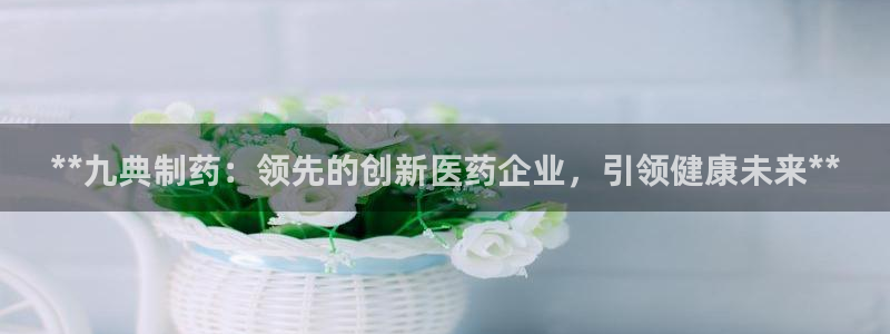 老哥吧九游会下架吗：**九典制药：领先的创新医药企业，引领健康未来**