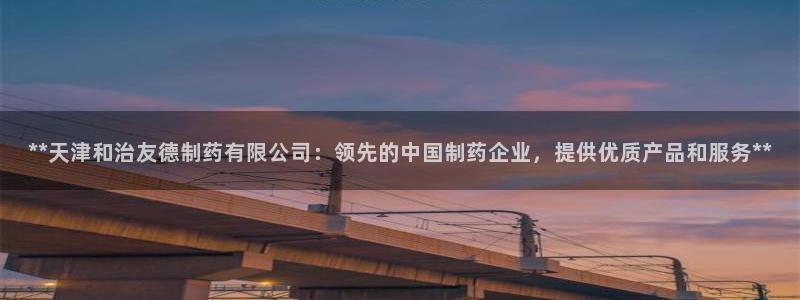 usdt九游会老哥俱乐部：**天津和治友德制药有限公司：领先的中国制药企业，提供优质产品和服务**