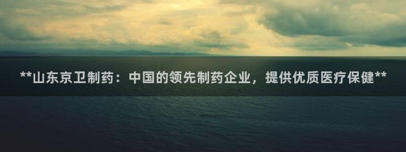ag九游会老哥俱乐部：**山东京卫制药：中国的领先制药企业，提供优质医疗保健**