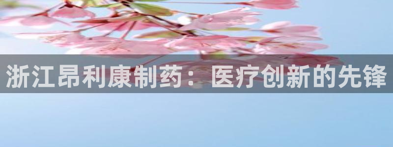 九游会老哥俱乐部交流社区：浙江昂利康制药：医疗创新的先锋