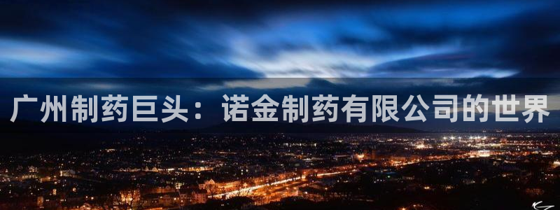ag九游老哥俱乐部：广州制药巨头：诺金制药有限公司的世界