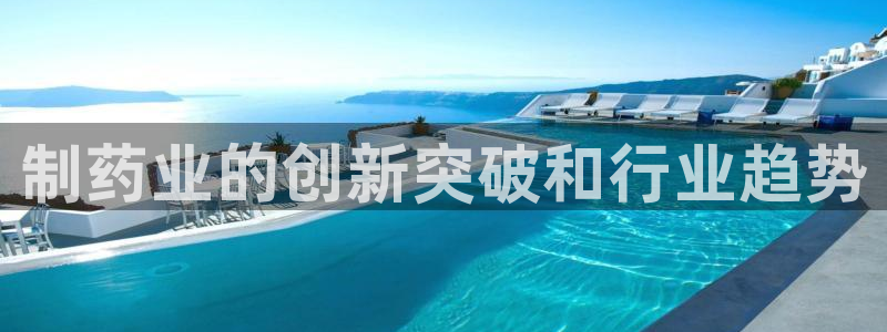 九游会老哥俱乐部官网：制药业的创新突破和行业趋势