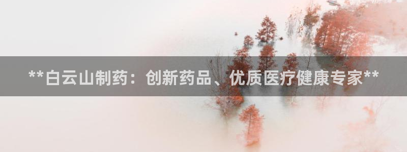 老哥吧九游会：**白云山制药：创新药品、优质医疗健康专家**