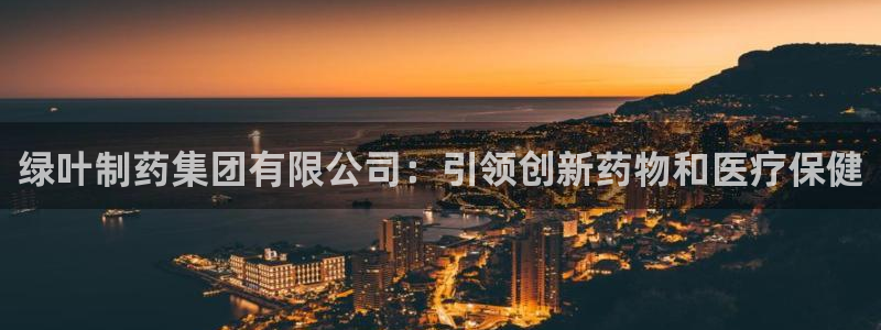 九游会老哥俱乐部论坛版：绿叶制药集团有限公司：引领创新药物和医疗保健