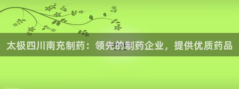 九游会老哥必备的交流社区九：太极四川南充制药：领先的制药企业，提供优质药品
