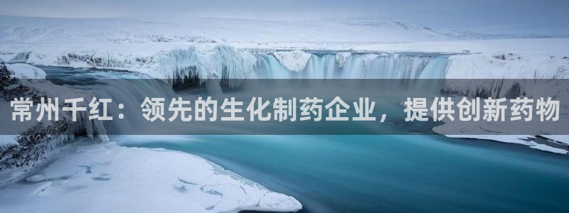 九游会老哥：常州千红：领先的生化制药企业，提供创新药物