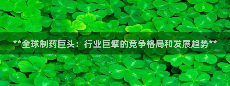 老哥俱乐部是干什么的：**全球制药巨头：行业巨擘的竞争格局和发展趋势**
