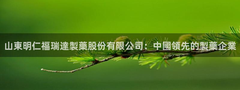 九游老哥俱乐部官网登录入口：山東明仁福瑞達製藥股份有限公司：中國領先的製藥企業