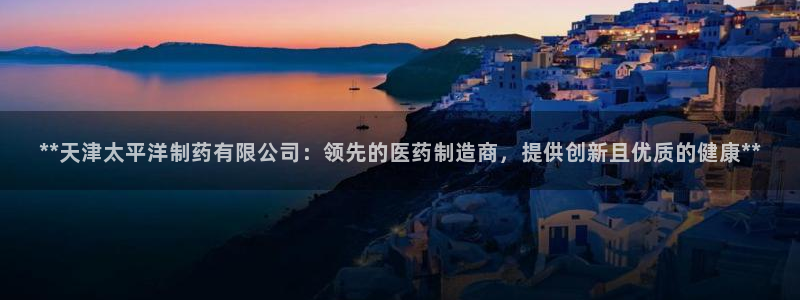 九游会老哥俱乐部官网首页：**天津太平洋制药有限公司：领先的医药制造商，提供创新且优质的健康**
