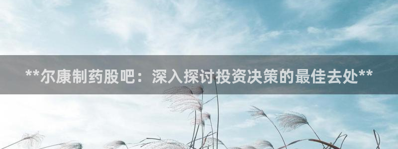 九游会老哥俱乐部：**尔康制药股吧：深入探讨投资决策的最佳去处**