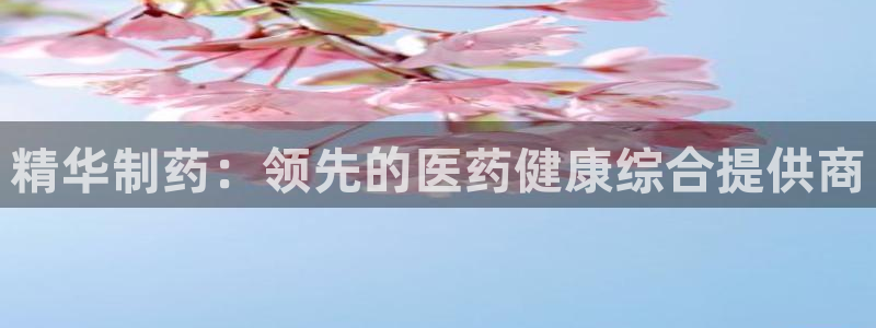 老哥吧九游会下架吗：精华制药：领先的医药健康综合提供商