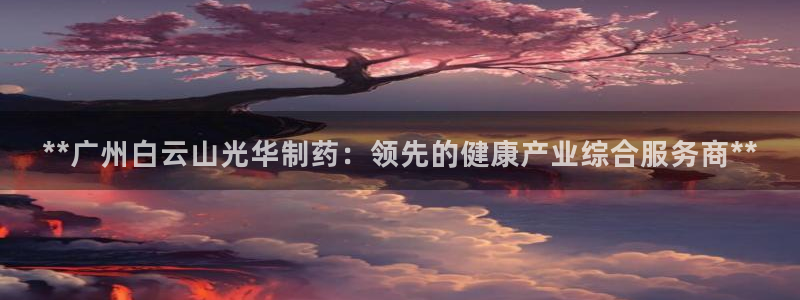 九游会老哥俱乐部官方网站：**广州白云山光华制药：领先的健康产业综合服务商**