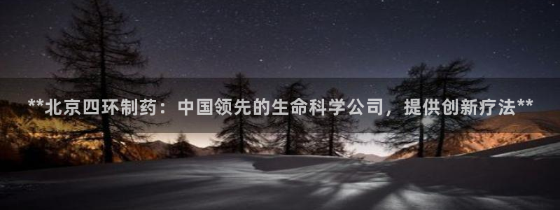 九游会老哥俱乐部社区论坛：**北京四环制药：中国领先的生命科学公司，提供创新疗法**