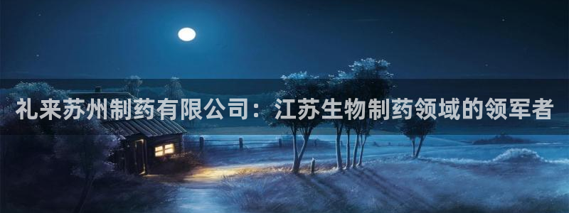 九游会老哥俱乐部官网：礼来苏州制药有限公司：江苏生物制药领域的领军者