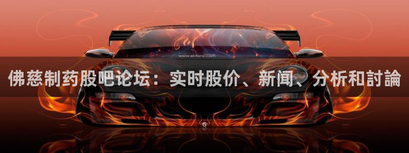 九游会老哥：佛慈制药股吧论坛：实时股价、新闻、分析和討論