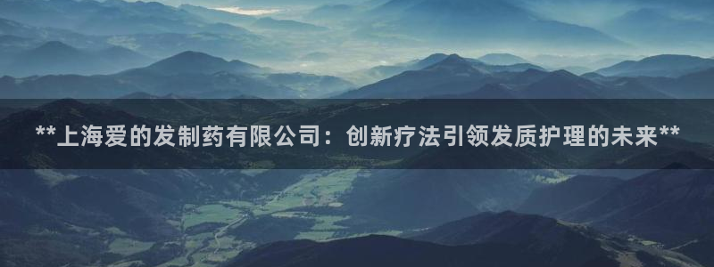 九游老哥俱乐部官网登录：**上海爱的发制药有限公司：创新疗法引领发质护理的未来**