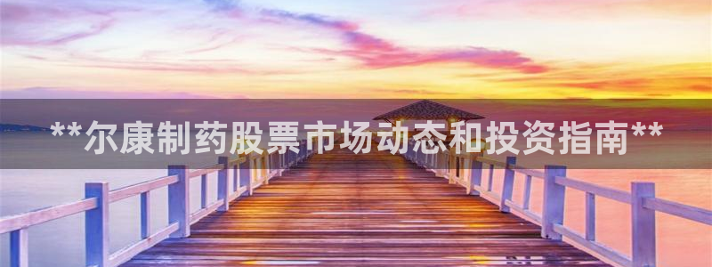 九游会老哥俱乐部官方网站：**尔康制药股票市场动态和投资指南**