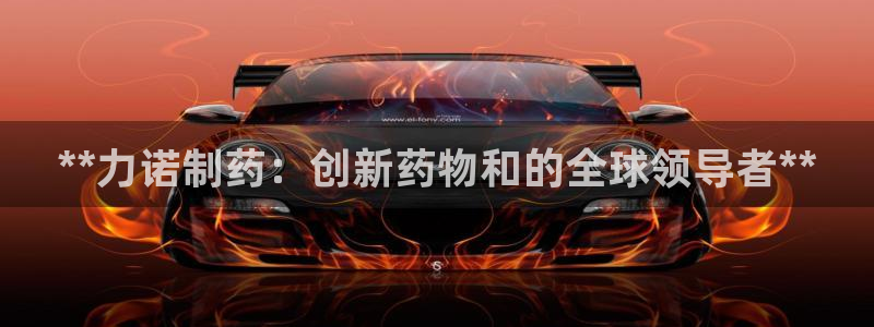九游会老哥必备的交流社区九：**力诺制药：创新药物和的全球领导者**