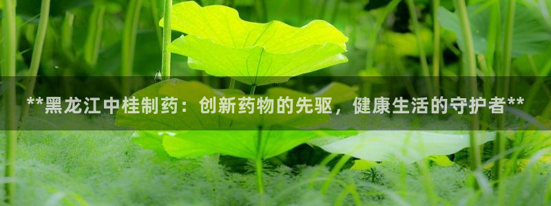 九游老哥俱乐部官网登录：**黑龙江中桂制药：创新药物的先驱，健康生活的守护者**