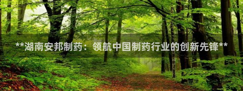 九游会老哥俱乐部必备的交流社区：**湖南安邦制药：领航中国制药行业的创新先锋**