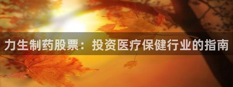 老哥俱乐部是干什么的：力生制药股票：投资医疗保健行业的指南