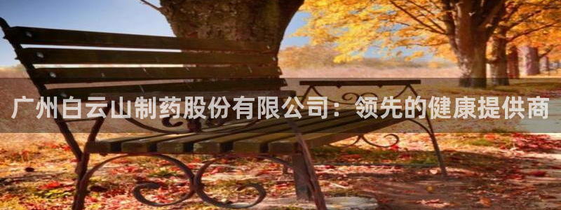 九游会老哥俱乐部交流社区：广州白云山制药股份有限公司：领先的健康提供商