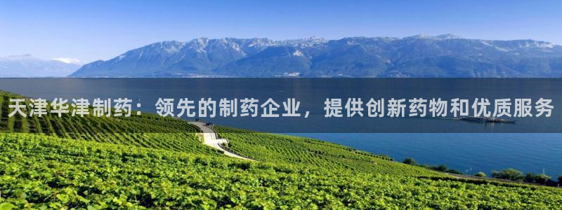 9游会老哥：天津华津制药：领先的制药企业，提供创新药物和优质服务