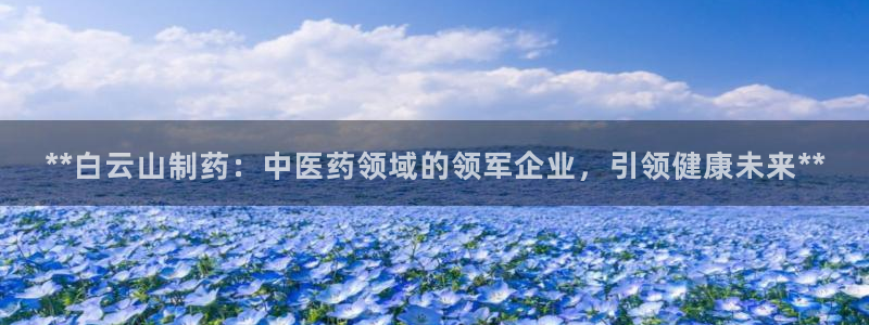 九游会老哥俱乐部社区论坛：**白云山制药：中医药领域的领军企业，引领健康未来**