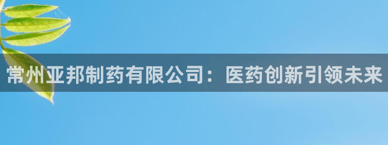 九游会老哥俱乐部：常州亚邦制药有限公司：医药创新引领未来
