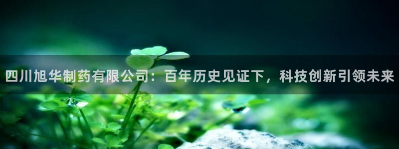 老哥吧九游会：四川旭华制药有限公司：百年历史见证下，科技创新引领未来